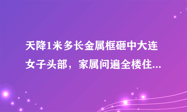 天降1米多长金属框砸中大连女子头部，家属问遍全楼住户没有线索，你怎么看？