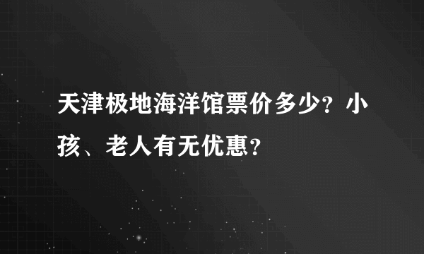 天津极地海洋馆票价多少？小孩、老人有无优惠？