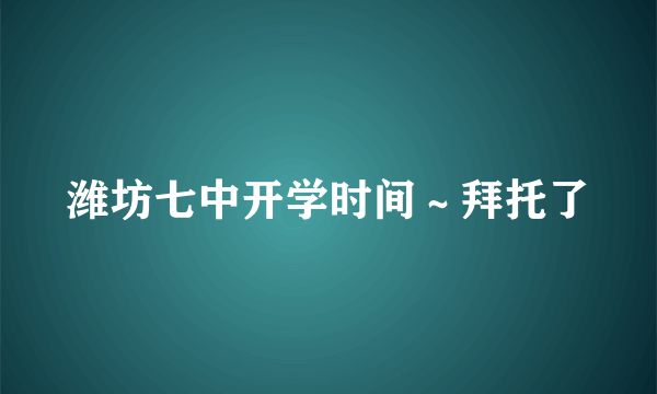 潍坊七中开学时间～拜托了