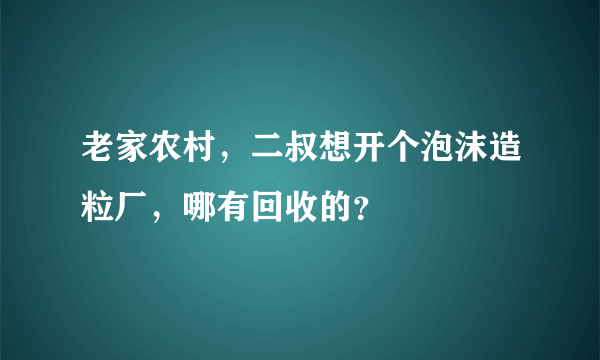 老家农村，二叔想开个泡沫造粒厂，哪有回收的？