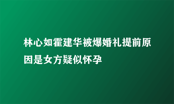 林心如霍建华被爆婚礼提前原因是女方疑似怀孕