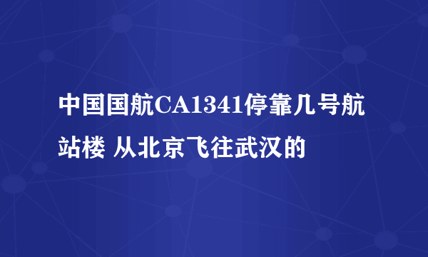 中国国航CA1341停靠几号航站楼 从北京飞往武汉的