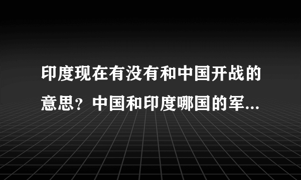 印度现在有没有和中国开战的意思？中国和印度哪国的军事实力更强？