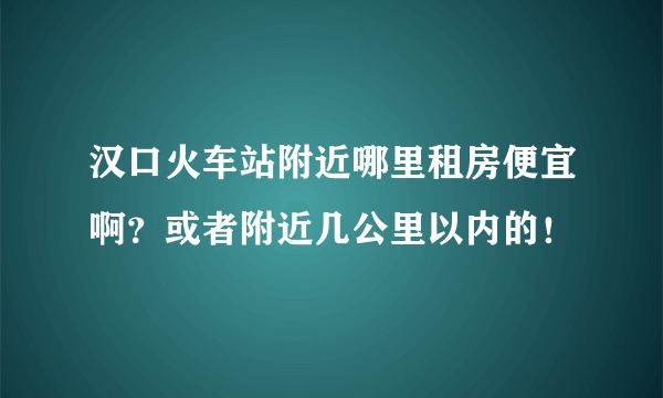 汉口火车站附近哪里租房便宜啊？或者附近几公里以内的！