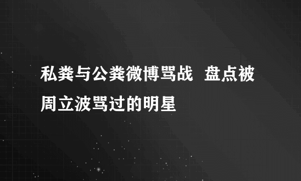 私粪与公粪微博骂战  盘点被周立波骂过的明星