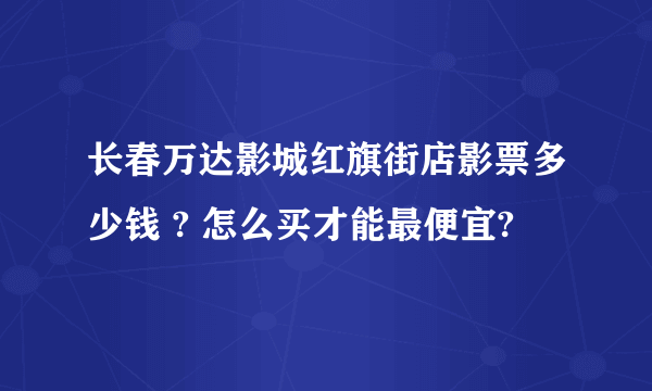 长春万达影城红旗街店影票多少钱 ? 怎么买才能最便宜?