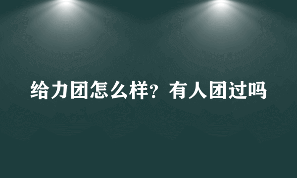 给力团怎么样？有人团过吗