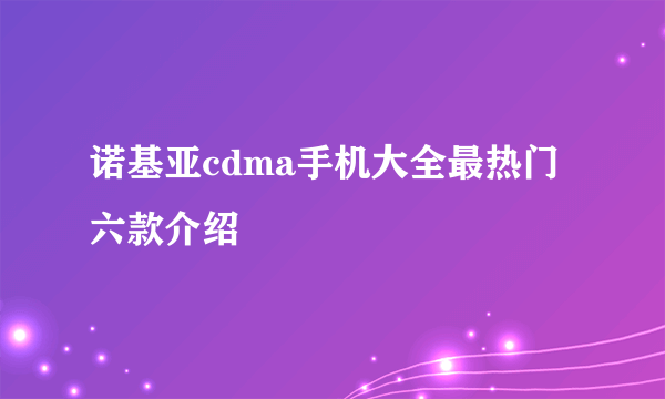 诺基亚cdma手机大全最热门六款介绍