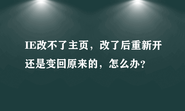 IE改不了主页，改了后重新开还是变回原来的，怎么办？