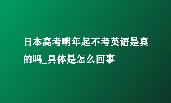 日本高考明年起不考英语是真的吗_具体是怎么回事