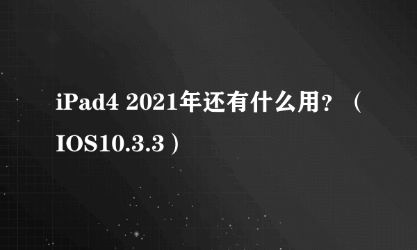 iPad4 2021年还有什么用？（IOS10.3.3）