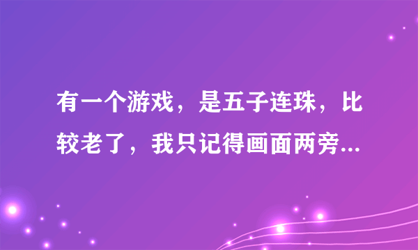 有一个游戏，是五子连珠，比较老了，我只记得画面两旁有两个国王，谁有它的下载地址?或者是它的名字?