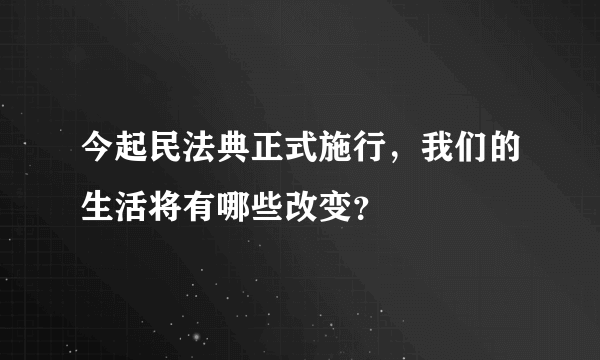 今起民法典正式施行，我们的生活将有哪些改变？