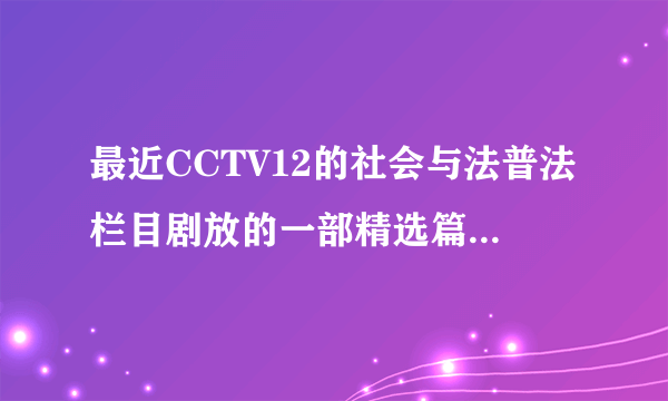 最近CCTV12的社会与法普法栏目剧放的一部精选篇名字叫什么？