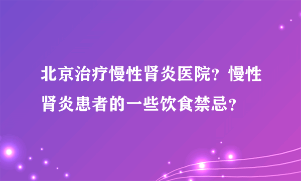 北京治疗慢性肾炎医院？慢性肾炎患者的一些饮食禁忌？