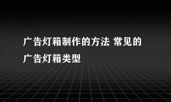 广告灯箱制作的方法 常见的广告灯箱类型