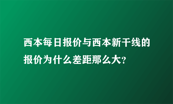 西本每日报价与西本新干线的报价为什么差距那么大？