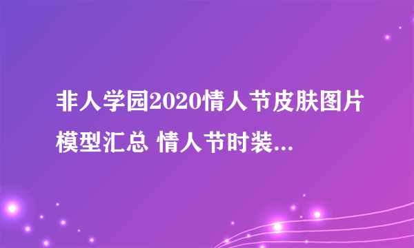 非人学园2020情人节皮肤图片模型汇总 情人节时装值不值得入手