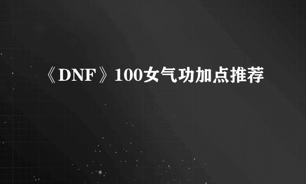 《DNF》100女气功加点推荐