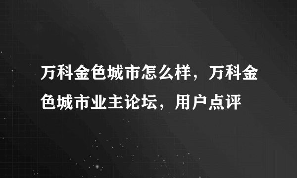 万科金色城市怎么样，万科金色城市业主论坛，用户点评