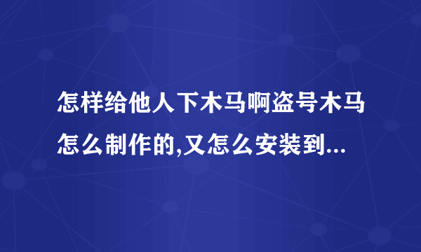 怎样给他人下木马啊盗号木马怎么制作的,又怎么安装到他人家的电脑里的?