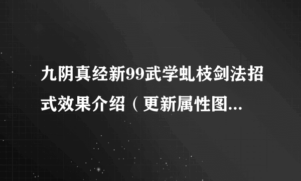 九阴真经新99武学虬枝剑法招式效果介绍（更新属性图）-飞外网