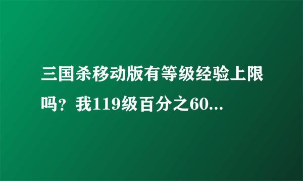 三国杀移动版有等级经验上限吗？我119级百分之60经验不得经验了？