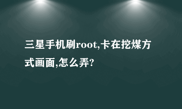 三星手机刷root,卡在挖煤方式画面,怎么弄?