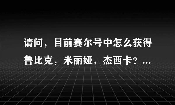 请问，目前赛尔号中怎么获得鲁比克，米丽娅，杰西卡？请知道的大哥指点一下