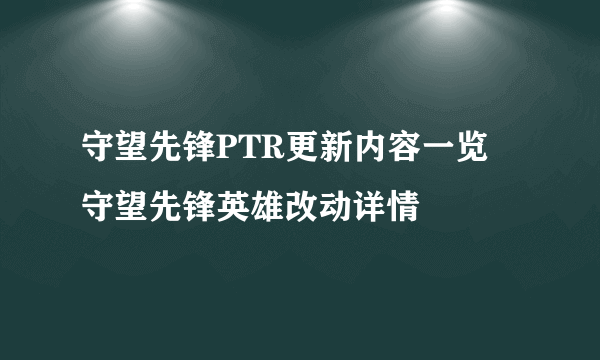 守望先锋PTR更新内容一览 守望先锋英雄改动详情