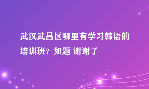 武汉武昌区哪里有学习韩语的培训班？如题 谢谢了