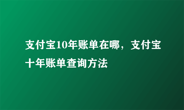 支付宝10年账单在哪，支付宝十年账单查询方法