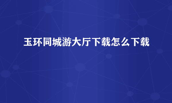 玉环同城游大厅下载怎么下载