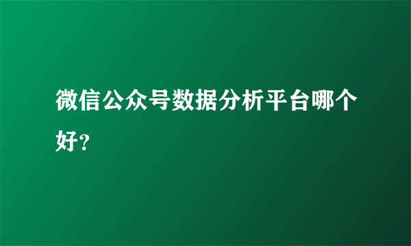 微信公众号数据分析平台哪个好？