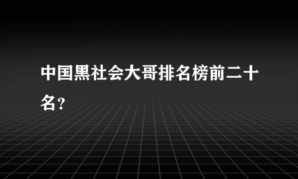 中国黑社会大哥排名榜前二十名？