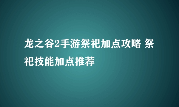 龙之谷2手游祭祀加点攻略 祭祀技能加点推荐