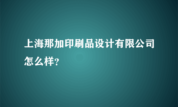 上海那加印刷品设计有限公司怎么样？