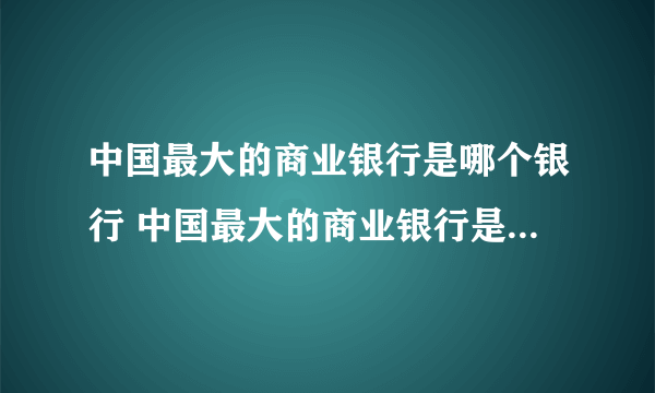 中国最大的商业银行是哪个银行 中国最大的商业银行是什么银行