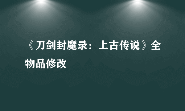 《刀剑封魔录：上古传说》全物品修改