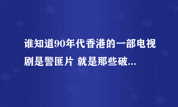 谁知道90年代香港的一部电视剧是警匪片 就是那些破案片 类似刑警2010