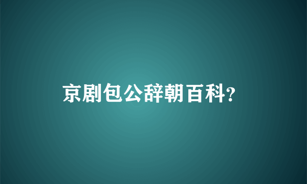 京剧包公辞朝百科？