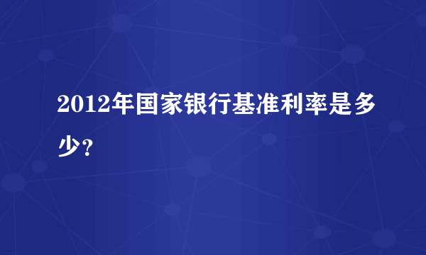 2012年国家银行基准利率是多少？