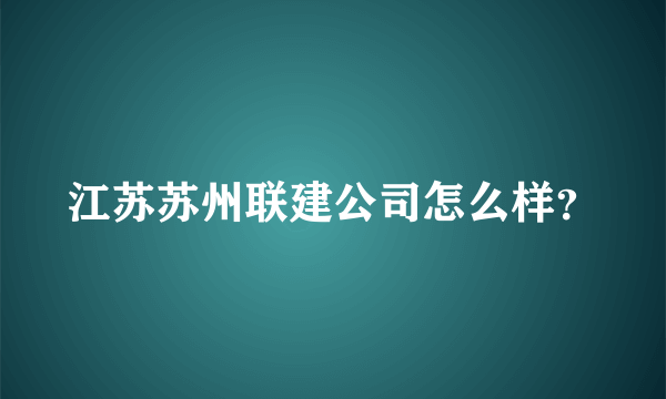 江苏苏州联建公司怎么样？