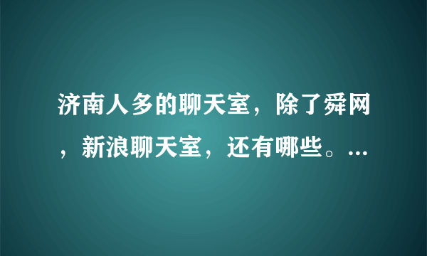 济南人多的聊天室，除了舜网，新浪聊天室，还有哪些。或者山东人多的聊天室也行。