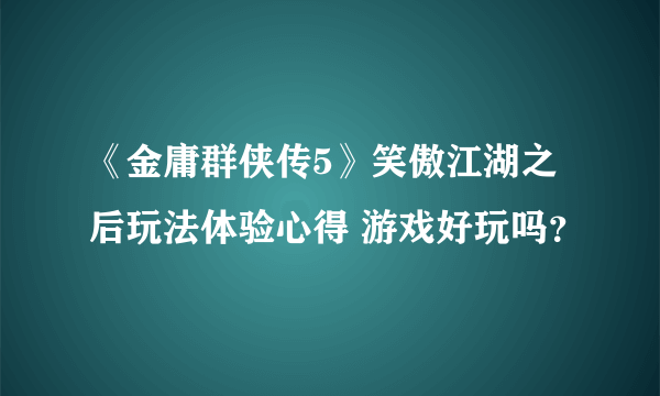 《金庸群侠传5》笑傲江湖之后玩法体验心得 游戏好玩吗？