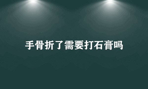 手骨折了需要打石膏吗