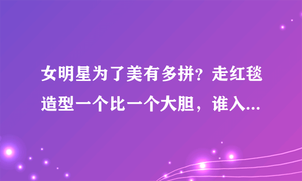 女明星为了美有多拼？走红毯造型一个比一个大胆，谁入了你的眼？