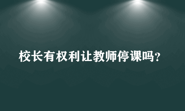 校长有权利让教师停课吗？