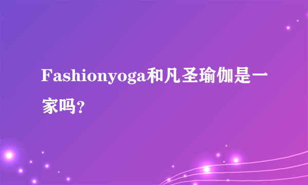 Fashionyoga和凡圣瑜伽是一家吗？