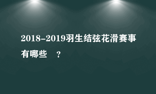 2018-2019羽生结弦花滑赛事有哪些欸？